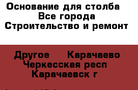 Основание для столба - Все города Строительство и ремонт » Другое   . Карачаево-Черкесская респ.,Карачаевск г.